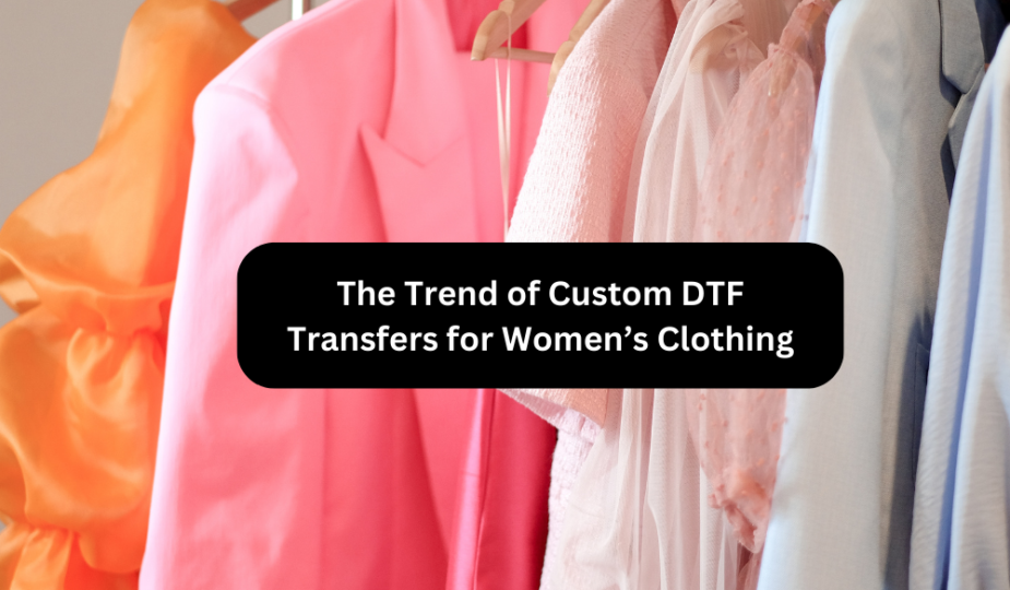The Trend of Custom DTF Transfers for Women’s Clothing