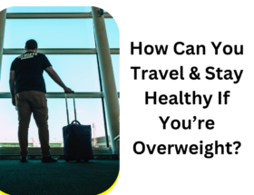 How Can You Travel & Stay Healthy If You’re Overweight?