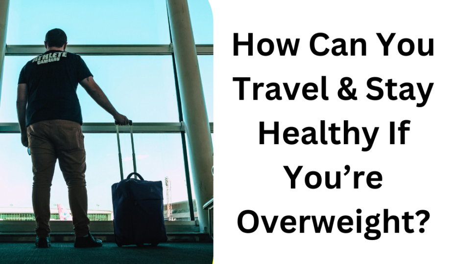 How Can You Travel & Stay Healthy If You’re Overweight?